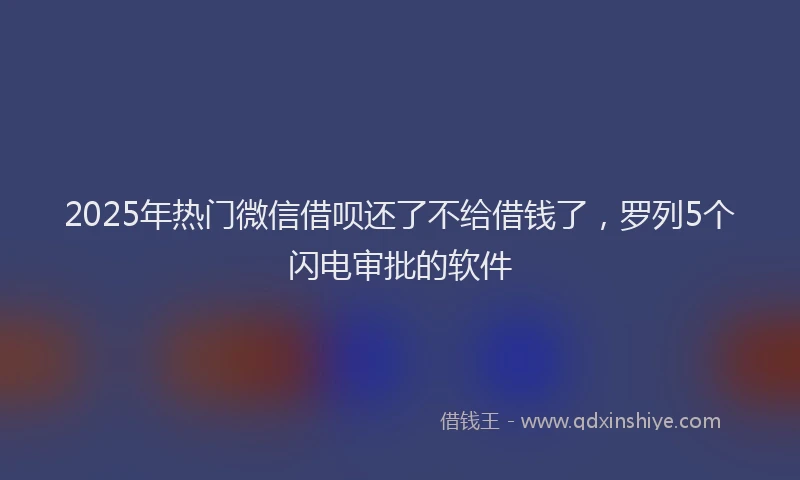 2025年热门微信借呗还了不给借钱了，罗列5个闪电审批的软件