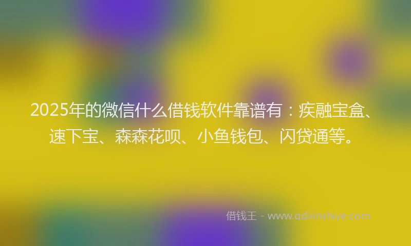 2025年的微信什么借钱软件靠谱有：疾融宝盒、速下宝、森森花呗、小鱼钱包、闪贷通等。