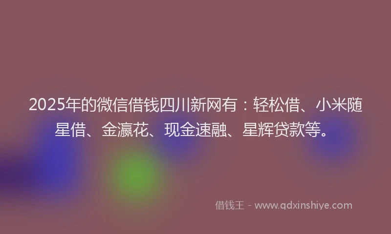 2025年的微信借钱四川新网有：轻松借、小米随星借、金瀛花、现金速融、星辉贷款等。
