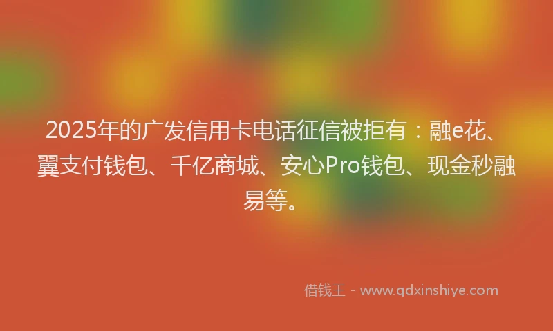 2025年的广发信用卡电话征信被拒有:融e花、翼支付钱包、千亿商城、安心Pro钱包、现金秒融易等。