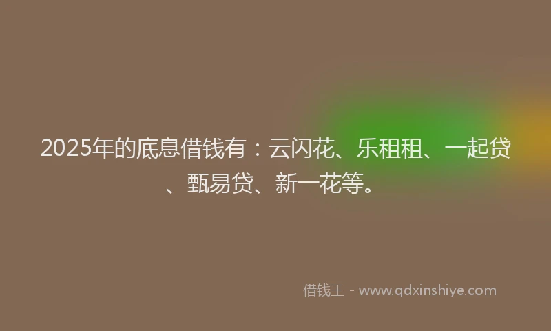 2025年的底息借钱有：云闪花、乐租租、一起贷、甄易贷、新一花等。