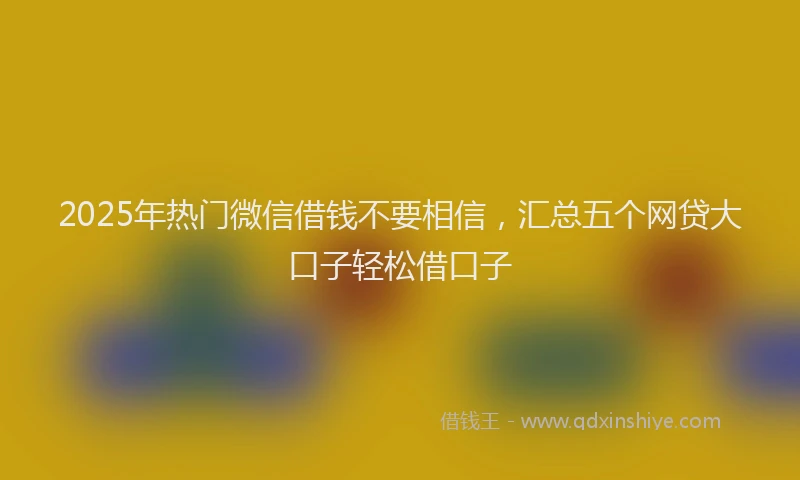 2025年热门微信借钱不要相信，汇总五个网贷大口子轻松借口子