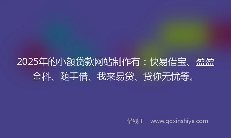 2025年的小额贷款网站制作有：快易借宝、盈盈金科、随手借、我来易贷、贷你无忧等。