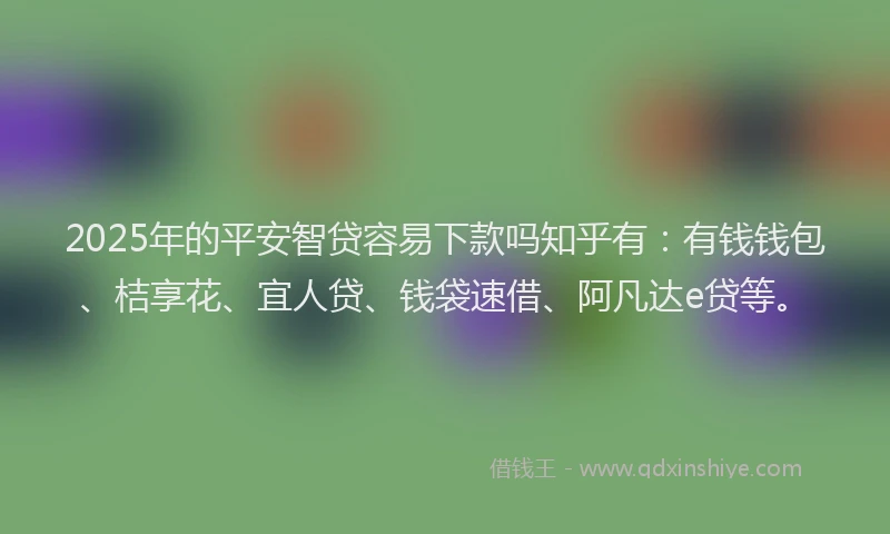 2025年的平安智贷容易下款吗知乎有：有钱钱包、桔享花、宜人贷、钱袋速借、阿凡达e贷等。