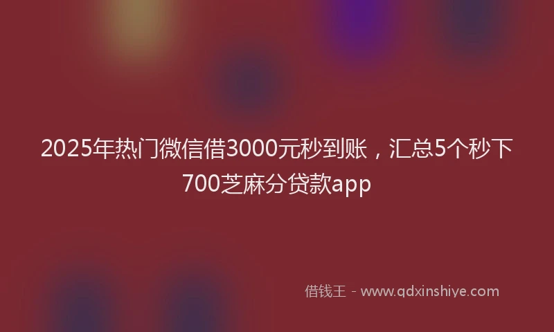 2025年热门微信借3000元秒到账，汇总5个秒下700芝麻分贷款app