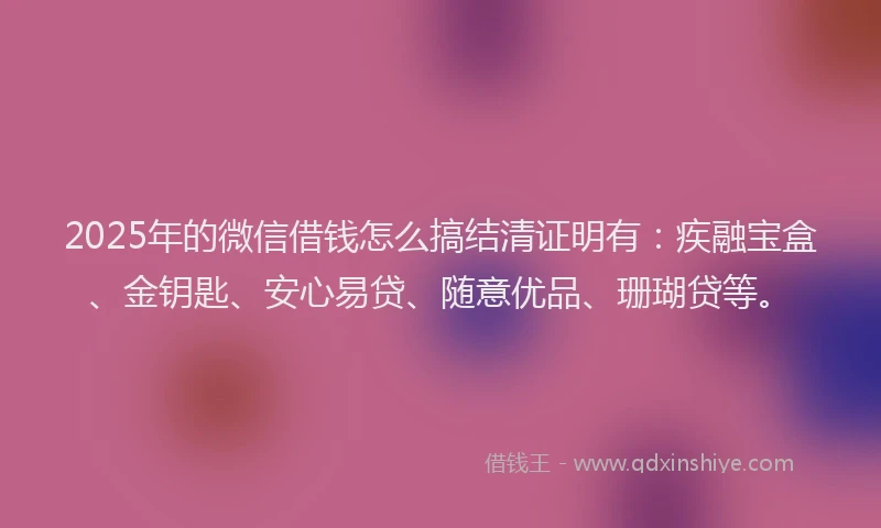 2025年的微信借钱怎么搞结清证明有:疾融宝盒、金钥匙、安心易贷、随意优品、珊瑚贷等。
