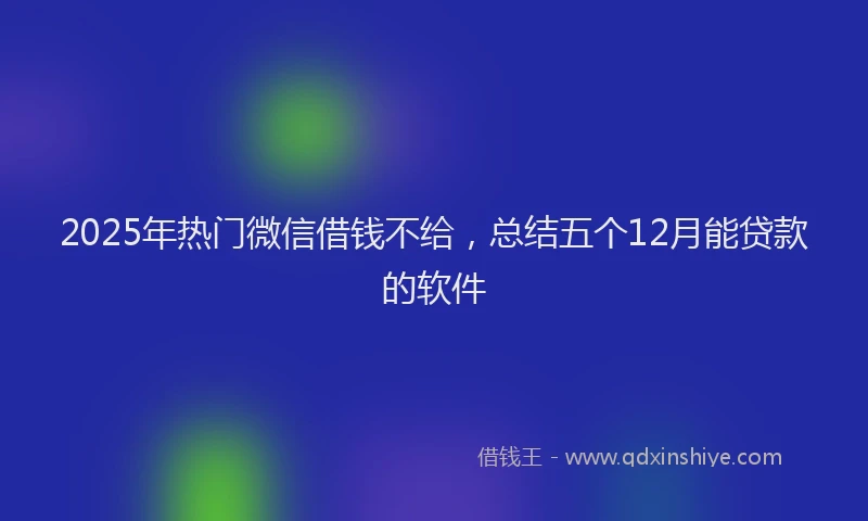 2025年热门微信借钱不给，总结五个12月能贷款的软件