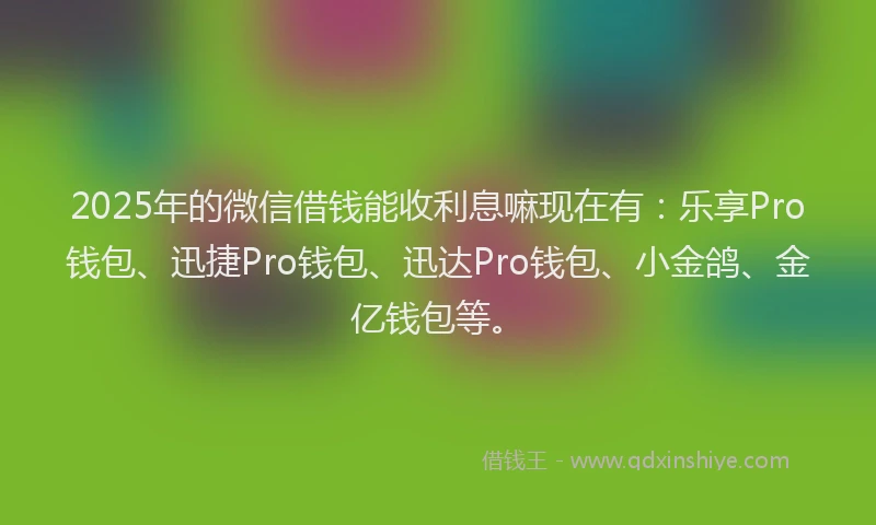 2025年的微信借钱能收利息嘛现在有：乐享Pro钱包、迅捷Pro钱包、迅达Pro钱包、小金鸽、金亿钱包等。