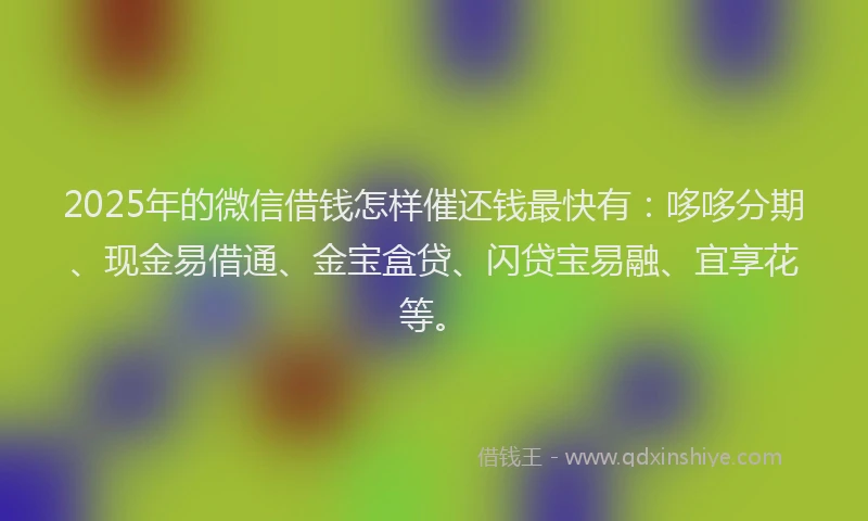 2025年的微信借钱怎样催还钱最快有：哆哆分期、现金易借通、金宝盒贷、闪贷宝易融、宜享花等。