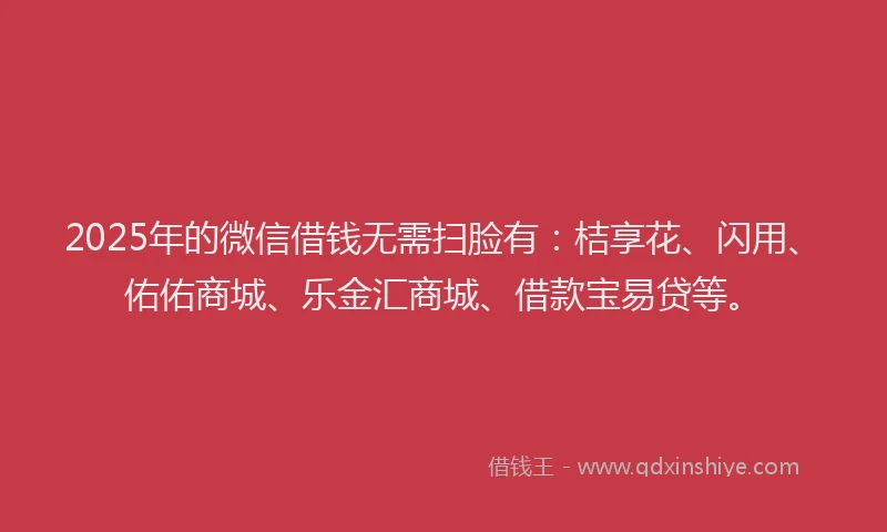 2025年的微信借钱无需扫脸有：桔享花、闪用、佑佑商城、乐金汇商城、借款宝易贷等。