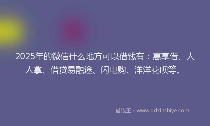 2025年的微信什么地方可以借钱有：惠享借、人人拿、借贷易融途、闪电购、洋洋花呗等。