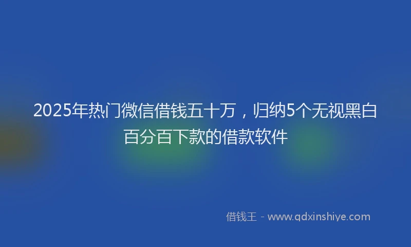 2025年热门微信借钱五十万，归纳5个无视黑白百分百下款的借款软件