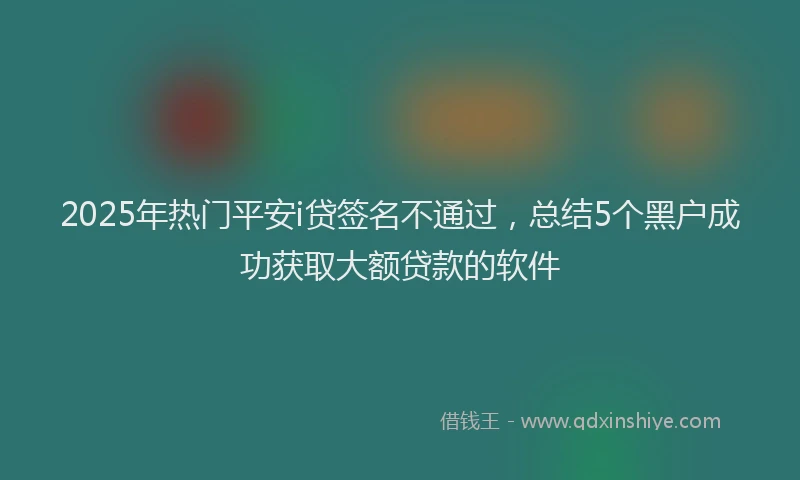 2025年热门平安i贷签名不通过，总结5个黑户成功获取大额贷款的软件