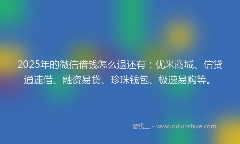 2025年的微信借钱怎么退还有:优米商城、信贷通速借、融资易贷、珍珠钱包、极速易购等。