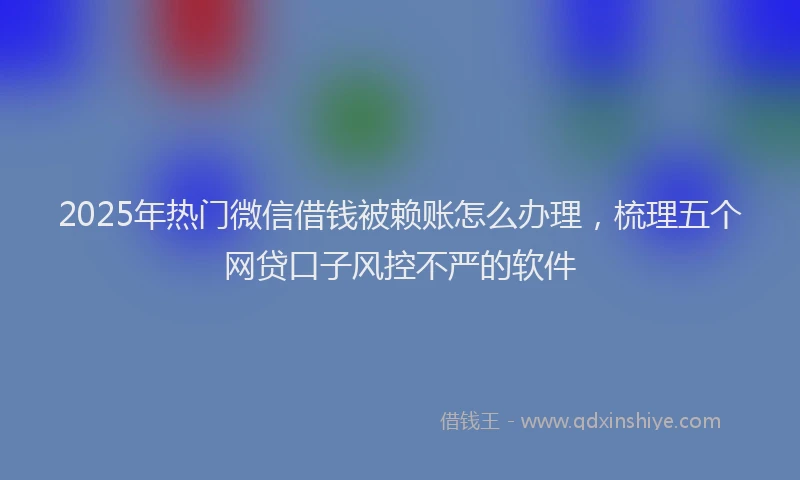 2025年热门微信借钱被赖账怎么办理，梳理五个网贷口子风控不严的软件