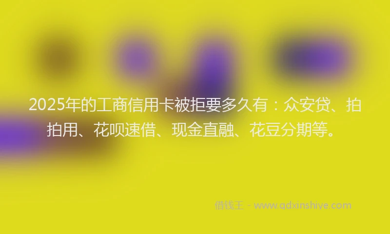 2025年的工商信用卡被拒要多久有：众安贷、拍拍用、花呗速借、现金直融、花豆分期等。