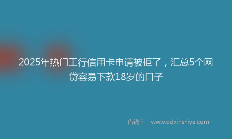 2025年热门工行信用卡申请被拒了，汇总5个网贷容易下款18岁的口子