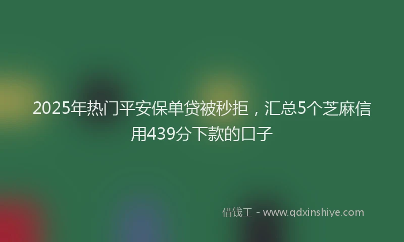 2025年热门平安保单贷被秒拒，汇总5个芝麻信用439分下款的口子