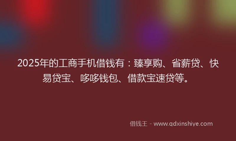 2025年的工商手机借钱有：臻享购、省薪贷、快易贷宝、哆哆钱包、借款宝速贷等。