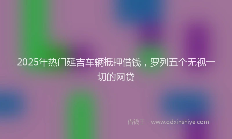 2025年热门延吉车辆抵押借钱，罗列五个无视一切的网贷