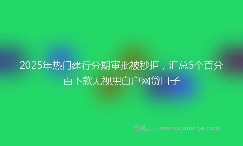 2025年热门建行分期审批被秒拒，汇总5个百分百下款无视黑白户网贷口子