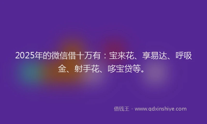 2025年的微信借十万有：宝来花、享易达、呼吸金、射手花、哆宝贷等。