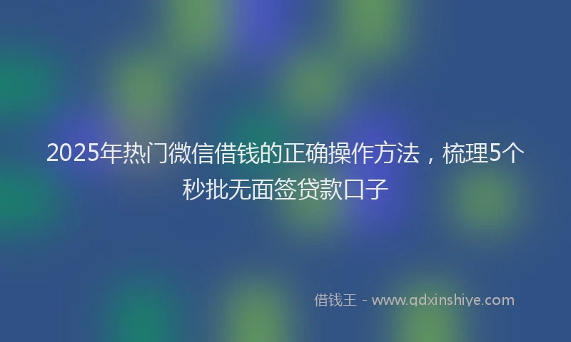 2025年热门微信借钱的正确操作方法，梳理5个秒批无面签贷款口子