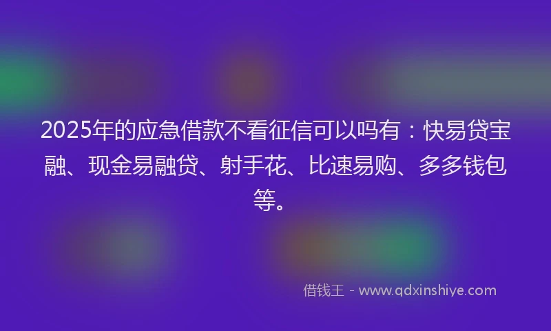2025年的应急借款不看征信可以吗有：快易贷宝融、现金易融贷、射手花、比速易购、多多钱包等。