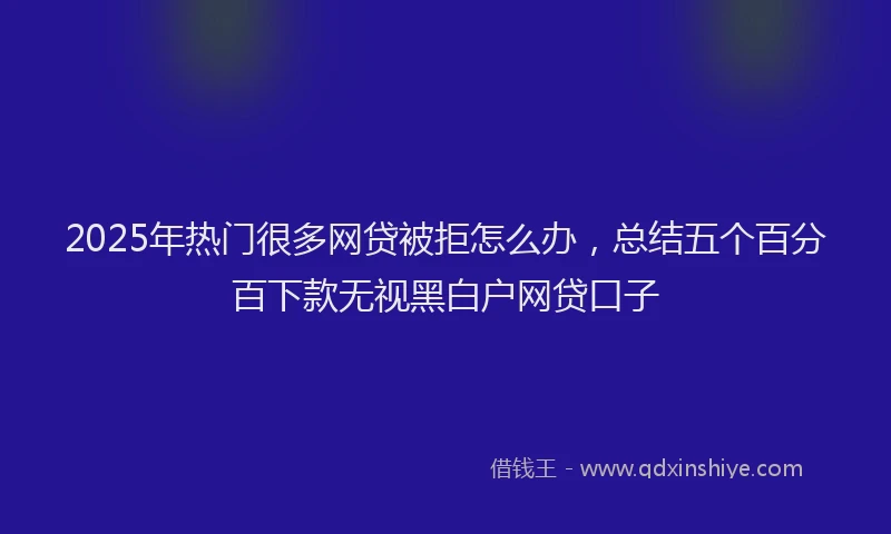 2025年热门很多网贷被拒怎么办，总结五个百分百下款无视黑白户网贷口子