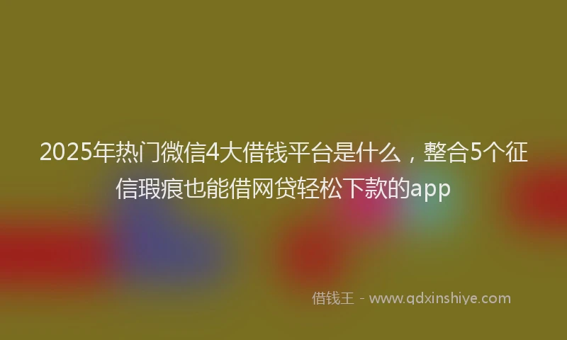 2025年热门微信4大借钱平台是什么，整合5个征信瑕疵也能借网贷轻松下款的app