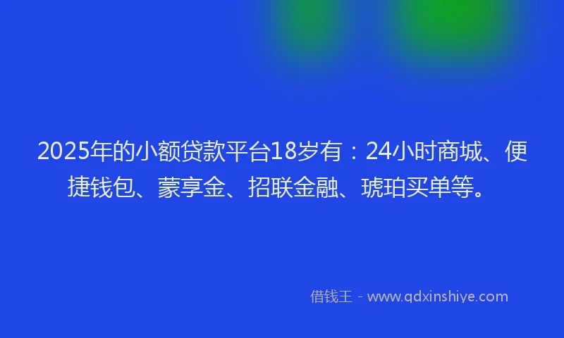 2025年的小额贷款平台18岁有：24小时商城、便捷钱包、蒙享金、招联金融、琥珀买单等。