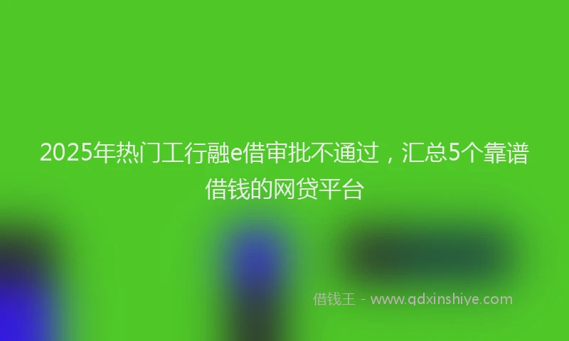 2025年热门工行融e借审批不通过，汇总5个靠谱借钱的网贷平台