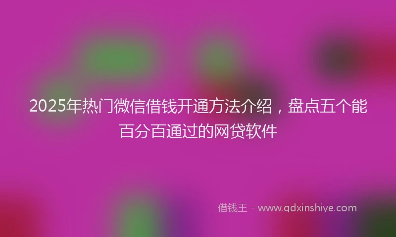 2025年热门微信借钱开通方法介绍,盘点五个能百分百通过的网贷软件