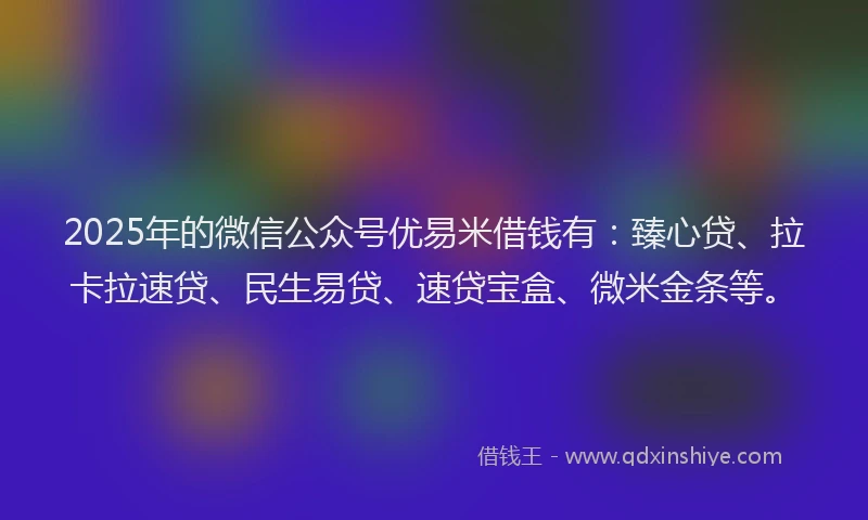 2025年的微信公众号优易米借钱有：臻心贷、拉卡拉速贷、民生易贷、速贷宝盒、微米金条等。