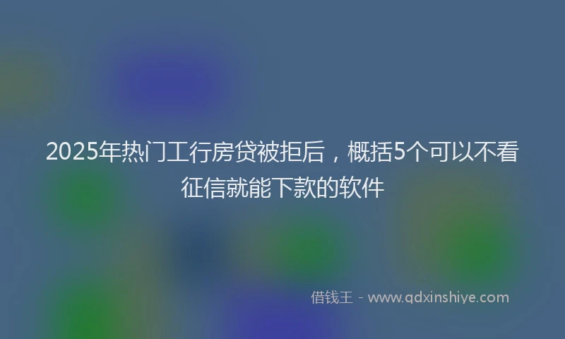 2025年热门工行房贷被拒后，概括5个可以不看征信就能下款的软件