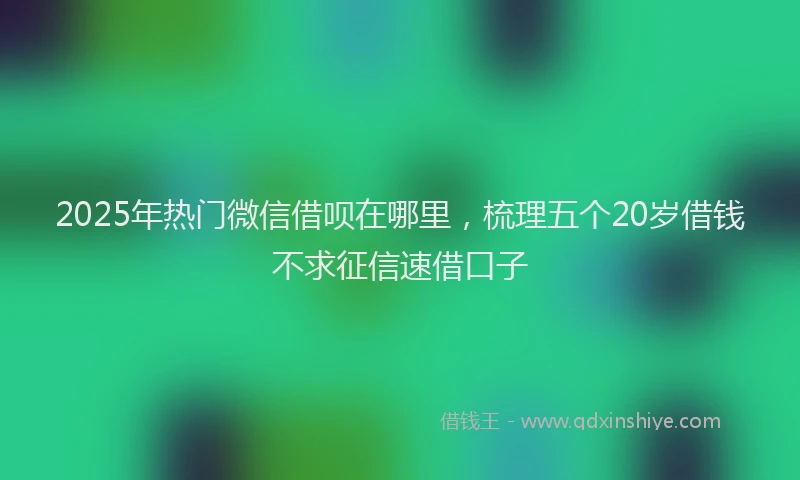 2025年热门微信借呗在哪里，梳理五个20岁借钱不求征信速借口子