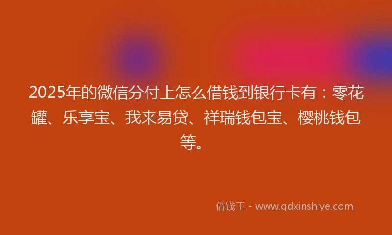 2025年的微信分付上怎么借钱到银行卡有：零花罐、乐享宝、我来易贷、祥瑞钱包宝、樱桃钱包等。