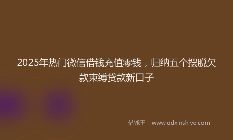 2025年热门微信借钱充值零钱，归纳五个摆脱欠款束缚贷款新口子