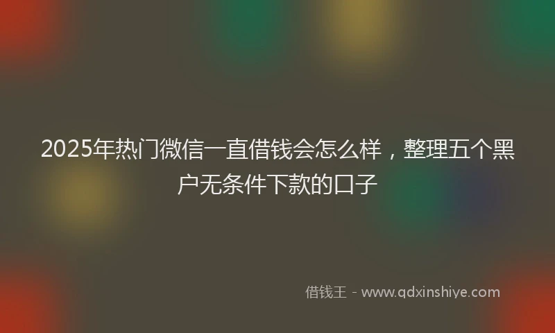 2025年热门微信一直借钱会怎么样，整理五个黑户无条件下款的口子