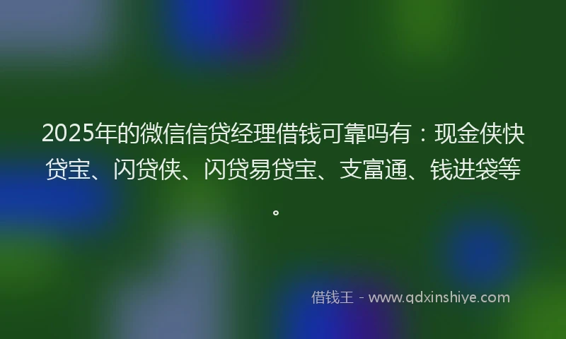2025年的微信信贷经理借钱可靠吗有：现金侠快贷宝、闪贷侠、闪贷易贷宝、支富通、钱进袋等。