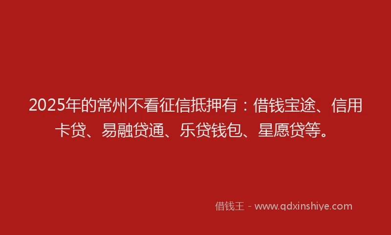 2025年的常州不看征信抵押有：借钱宝途、信用卡贷、易融贷通、乐贷钱包、星愿贷等。