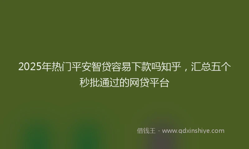2025年热门平安智贷容易下款吗知乎，汇总五个秒批通过的网贷平台
