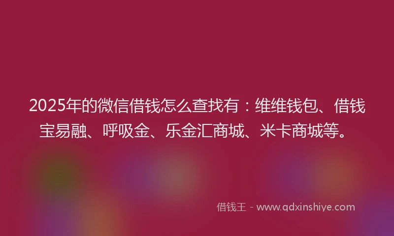 2025年的微信借钱怎么查找有：维维钱包、借钱宝易融、呼吸金、乐金汇商城、米卡商城等。