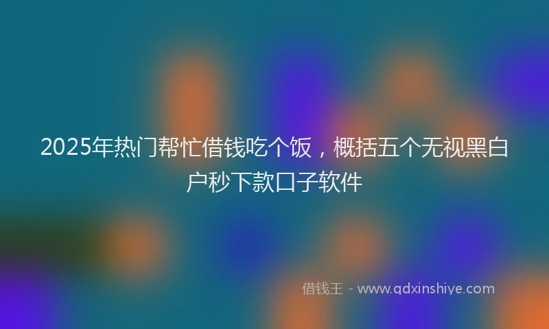 2025年热门帮忙借钱吃个饭，概括五个无视黑白户秒下款口子软件