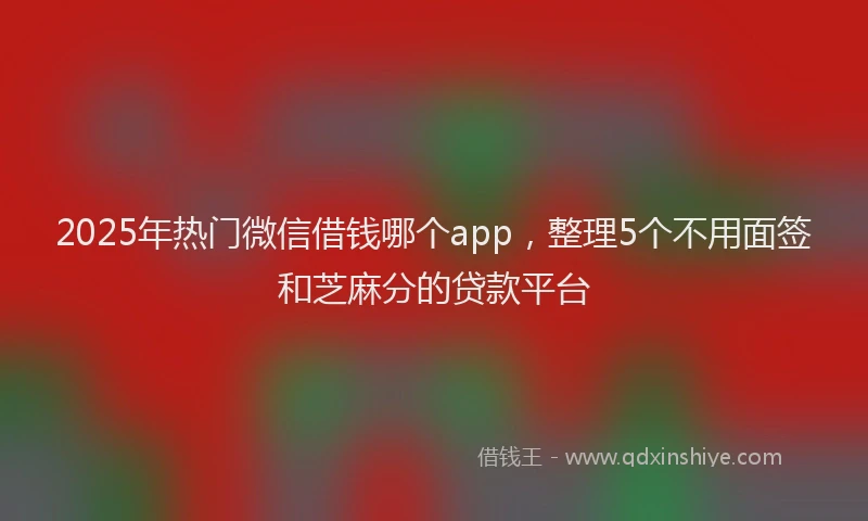 2025年热门微信借钱哪个app，整理5个不用面签和芝麻分的贷款平台
