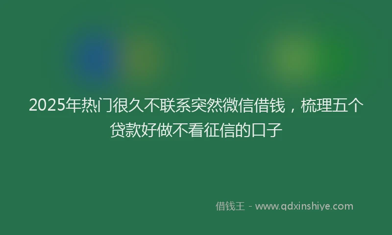 2025年热门很久不联系突然微信借钱，梳理五个贷款好做不看征信的口子