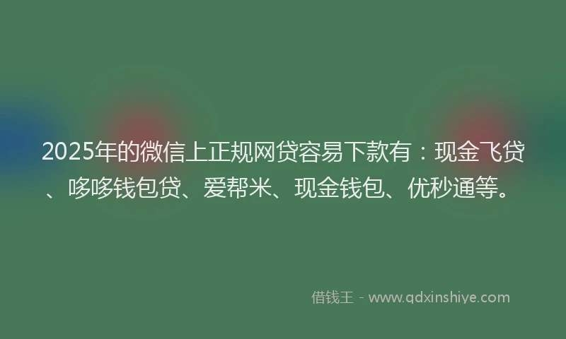 2025年的微信上正规网贷容易下款有：现金飞贷、哆哆钱包贷、爱帮米、现金钱包、优秒通等。
