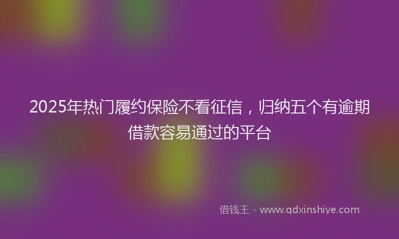 2025年热门履约保险不看征信，归纳五个有逾期借款容易通过的平台