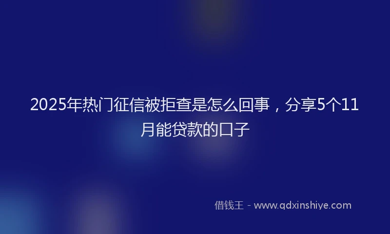 2025年热门征信被拒查是怎么回事，分享5个11月能贷款的口子