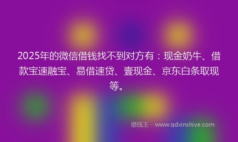 2025年的微信借钱找不到对方有：现金奶牛、借款宝速融宝、易借速贷、壹现金、京东白条取现等。